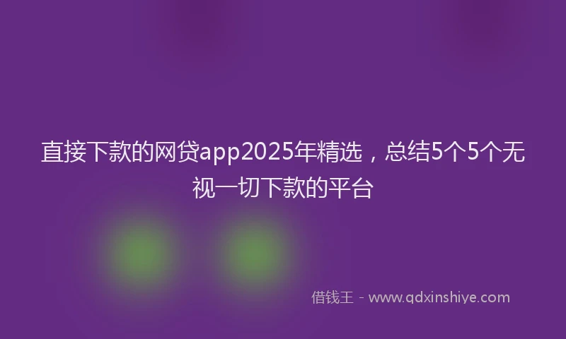 直接下款的网贷app2025年精选，总结5个5个无视一切下款的平台