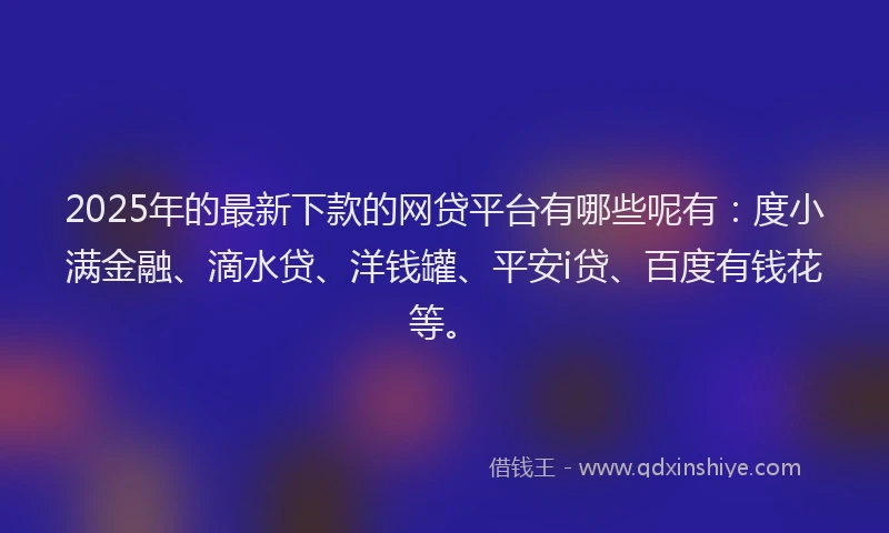 2025年的最新下款的网贷平台有哪些呢有：度小满金融、滴水贷、洋钱罐、平安i贷、百度有钱花等。