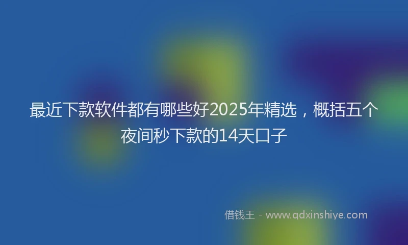 最近下款软件都有哪些好2025年精选，概括五个夜间秒下款的14天口子