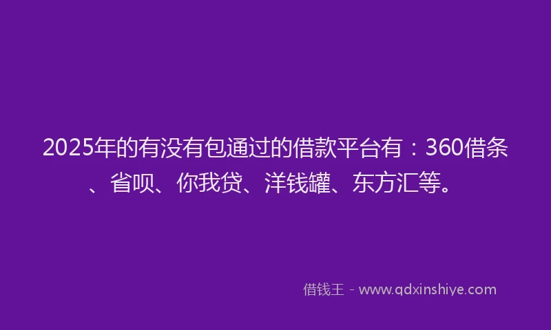 2025年的有没有包通过的借款平台有：360借条、省呗、你我贷、洋钱罐、东方汇等。