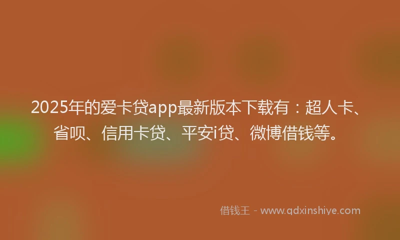 2025年的爱卡贷app最新版本下载有：超人卡、省呗、信用卡贷、平安i贷、微博借钱等。