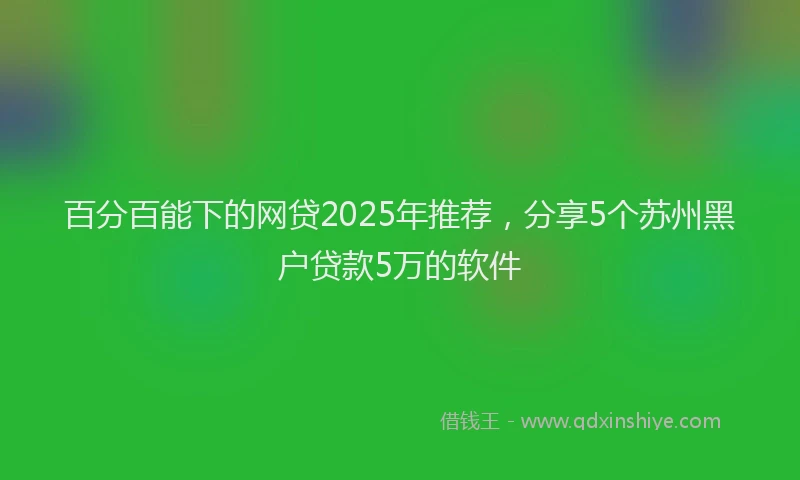 百分百能下的网贷2025年推荐，分享5个苏州黑户贷款5万的软件