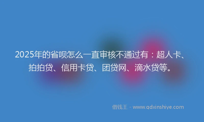 2025年的省呗怎么一直审核不通过有：超人卡、拍拍贷、信用卡贷、团贷网、滴水贷等。