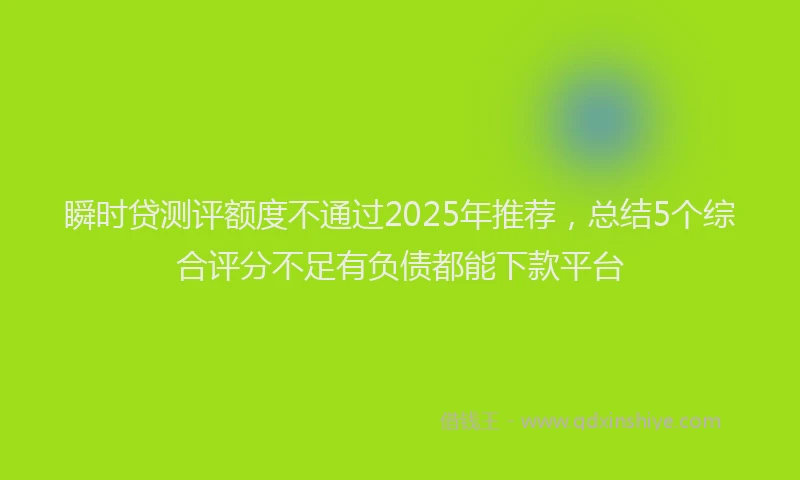 瞬时贷测评额度不通过2025年推荐，总结5个综合评分不足有负债都能下款平台