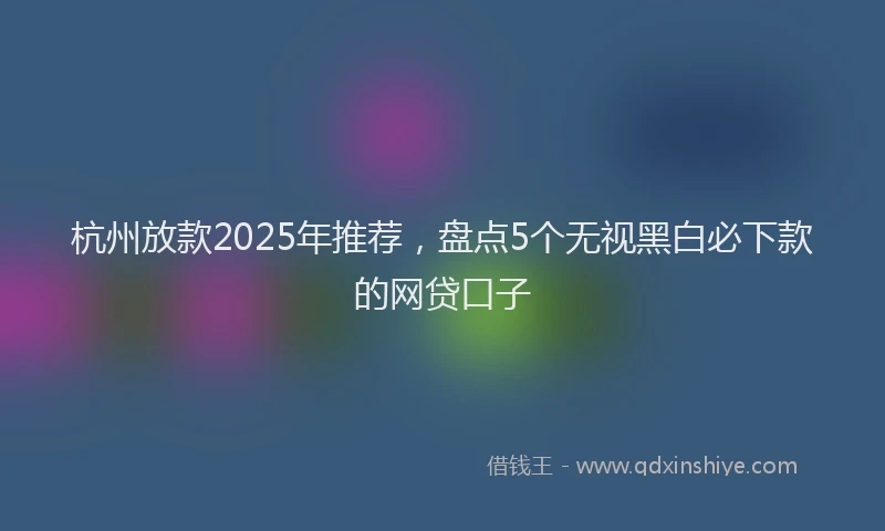 杭州放款2025年推荐，盘点5个无视黑白必下款的网贷口子