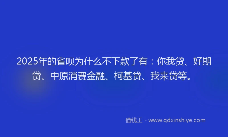 2025年的省呗为什么不下款了有：你我贷、好期贷、中原消费金融、柯基贷、我来贷等。