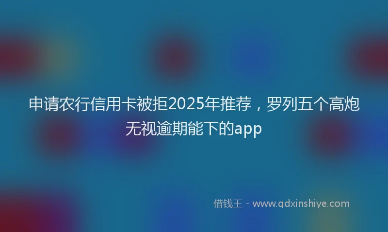 申请农行信用卡被拒2025年推荐，罗列五个高炮无视逾期能下的app