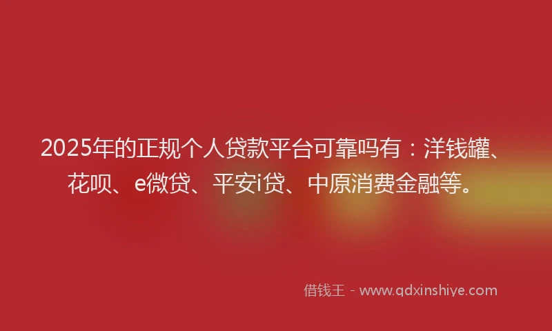 2025年的正规个人贷款平台可靠吗有：洋钱罐、花呗、e微贷、平安i贷、中原消费金融等。