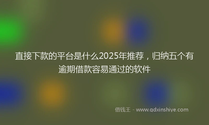直接下款的平台是什么2025年推荐，归纳五个有逾期借款容易通过的软件