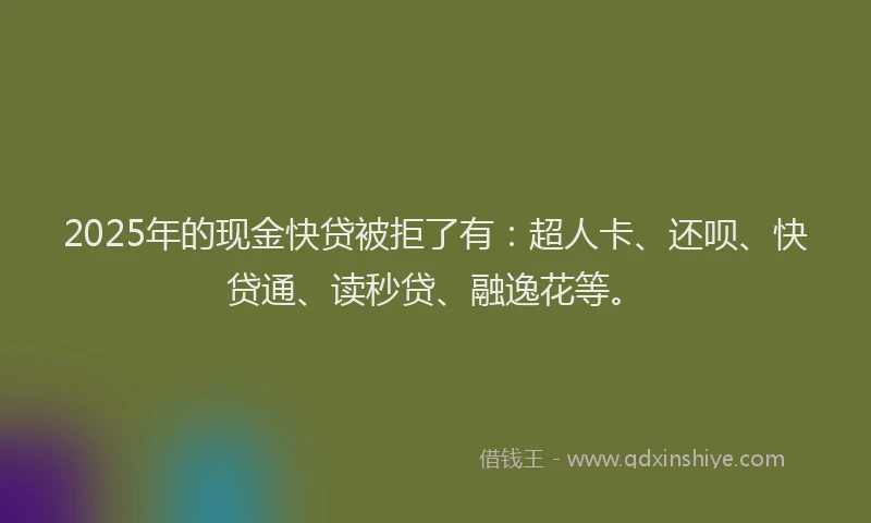 2025年的现金快贷被拒了有：超人卡、还呗、快贷通、读秒贷、融逸花等。