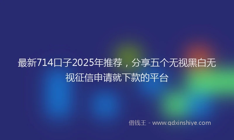 最新714口子2025年推荐，分享五个无视黑白无视征信申请就下款的平台