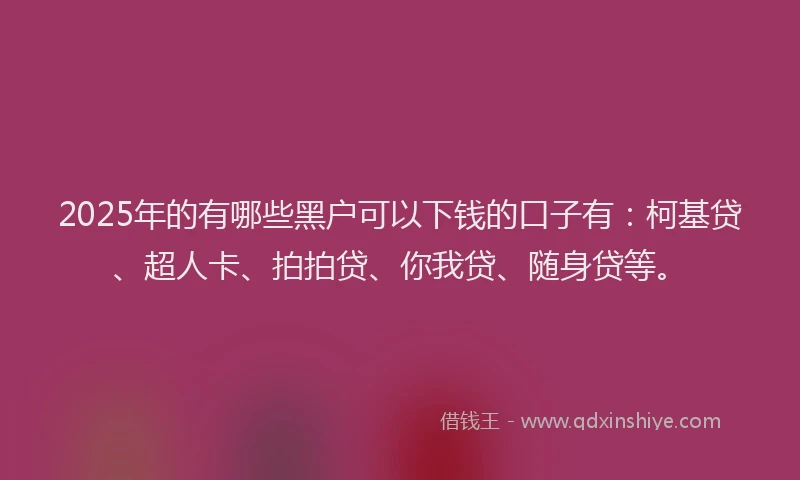 2025年的有哪些黑户可以下钱的口子有：柯基贷、超人卡、拍拍贷、你我贷、随身贷等。