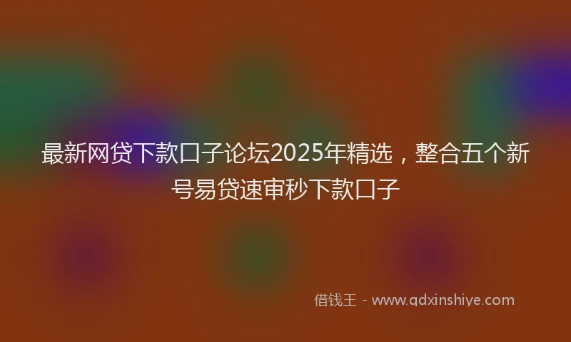 最新网贷下款口子论坛2025年精选，整合五个新号易贷速审秒下款口子