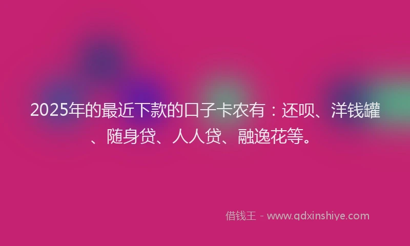 2025年的最近下款的口子卡农有：还呗、洋钱罐、随身贷、人人贷、融逸花等。