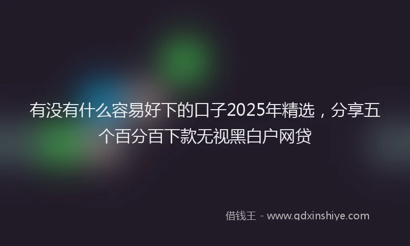 有没有什么容易好下的口子2025年精选，分享五个百分百下款无视黑白户网贷
