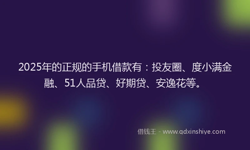2025年的正规的手机借款有：投友圈、度小满金融、51人品贷、好期贷、安逸花等。