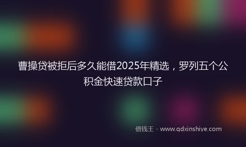 曹操贷被拒后多久能借2025年精选，罗列五个公积金快速贷款口子