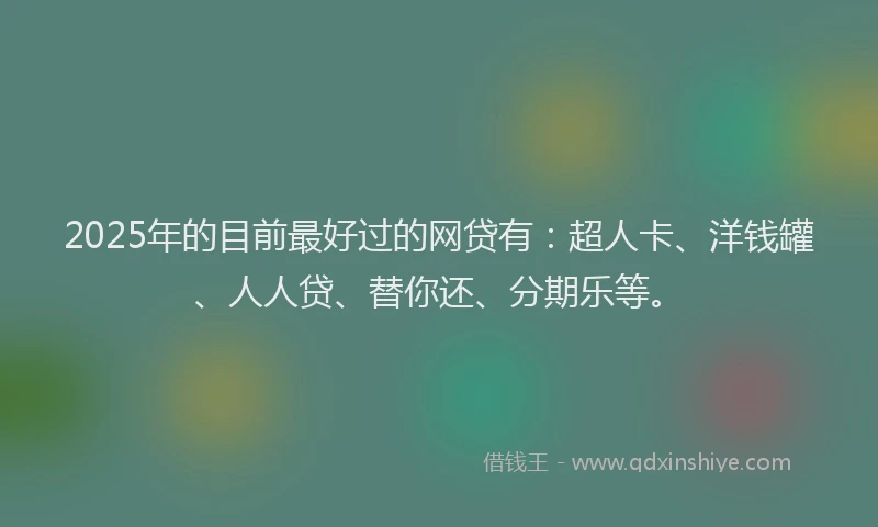 2025年的目前最好过的网贷有：超人卡、洋钱罐、人人贷、替你还、分期乐等。