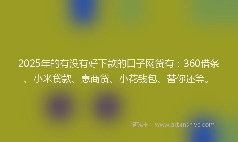 2025年的有没有好下款的口子网贷有：360借条、小米贷款、惠商贷、小花钱包、替你还等。