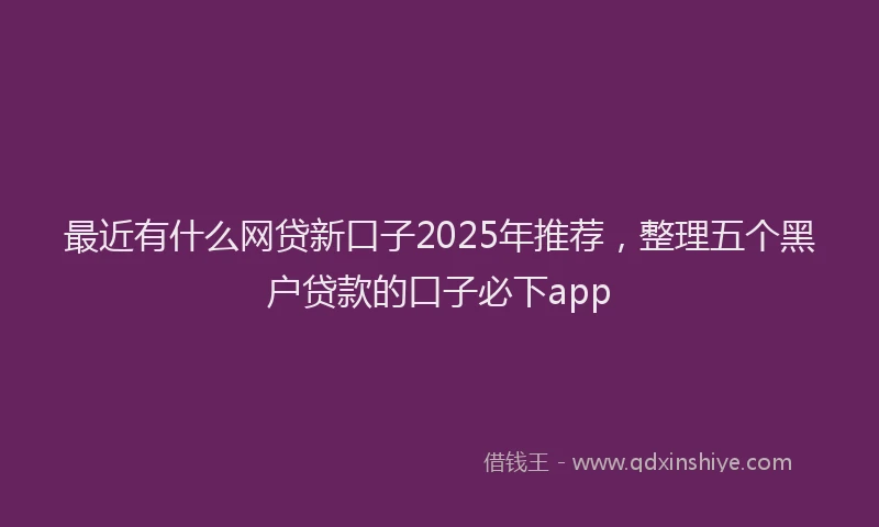 最近有什么网贷新口子2025年推荐，整理五个黑户贷款的口子必下app