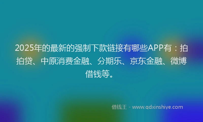 2025年的最新的强制下款链接有哪些APP有：拍拍贷、中原消费金融、分期乐、京东金融、微博借钱等。