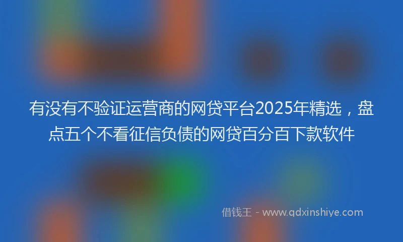 有没有不验证运营商的网贷平台2025年精选，盘点五个不看征信负债的网贷百分百下款软件