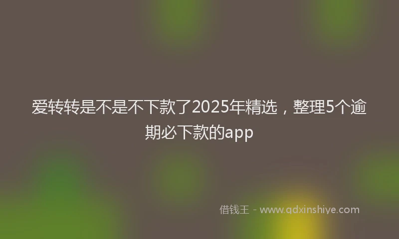 爱转转是不是不下款了2025年精选，整理5个逾期必下款的app