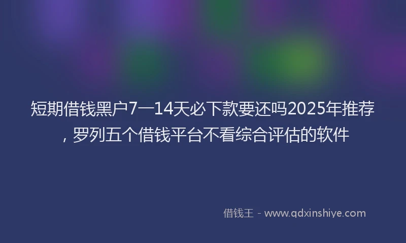 短期借钱黑户7一14天必下款要还吗2025年推荐，罗列五个借钱平台不看综合评估的软件