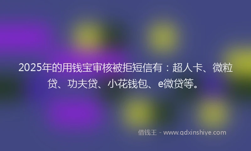 2025年的用钱宝审核被拒短信有：超人卡、微粒贷、功夫贷、小花钱包、e微贷等。