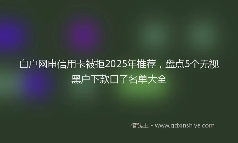 白户网申信用卡被拒2025年推荐，盘点5个无视黑户下款口子名单大全