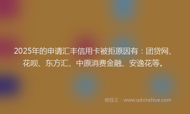 2025年的申请汇丰信用卡被拒原因有：团贷网、花呗、东方汇、中原消费金融、安逸花等。