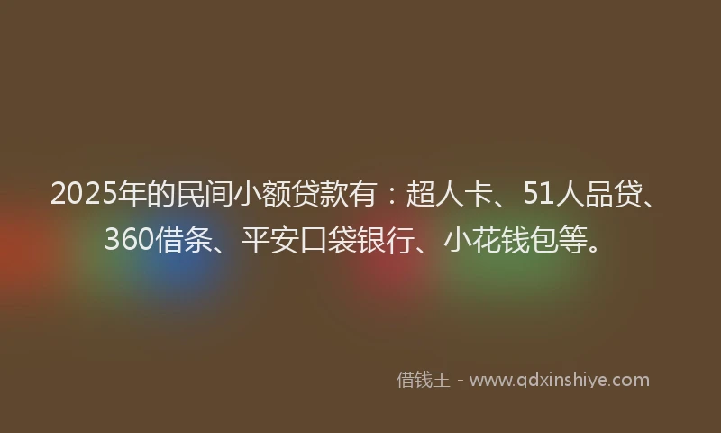 2025年的民间小额贷款有：超人卡、51人品贷、360借条、平安口袋银行、小花钱包等。
