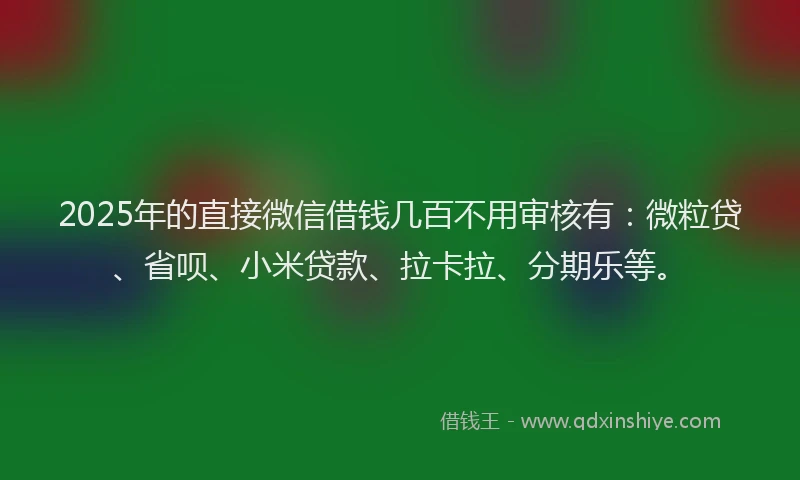 2025年的直接微信借钱几百不用审核有：微粒贷、省呗、小米贷款、拉卡拉、分期乐等。