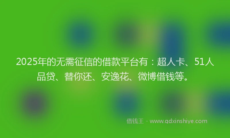 2025年的无需征信的借款平台有：超人卡、51人品贷、替你还、安逸花、微博借钱等。