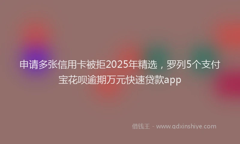 申请多张信用卡被拒2025年精选，罗列5个支付宝花呗逾期万元快速贷款app