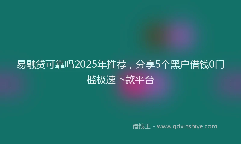 易融贷可靠吗2025年推荐，分享5个黑户借钱0门槛极速下款平台