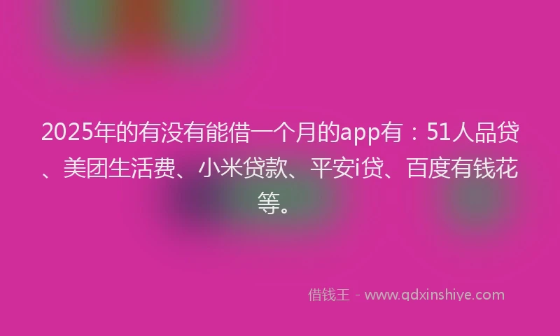 2025年的有没有能借一个月的app有：51人品贷、美团生活费、小米贷款、平安i贷、百度有钱花等。