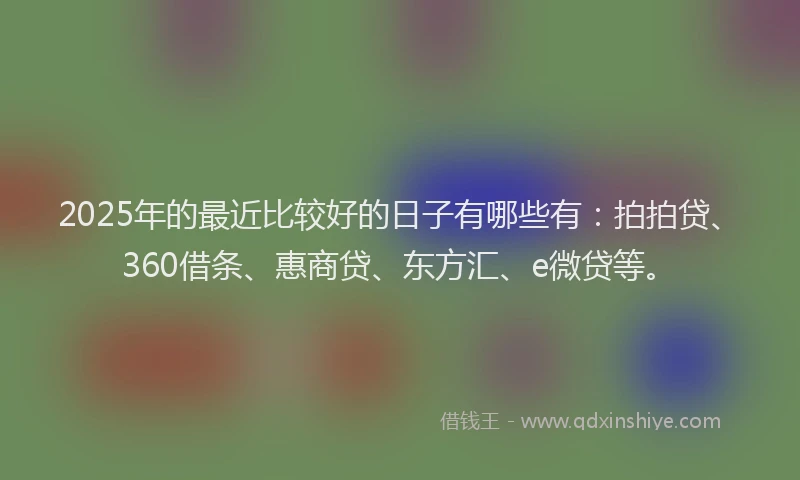 2025年的最近比较好的日子有哪些有：拍拍贷、360借条、惠商贷、东方汇、e微贷等。