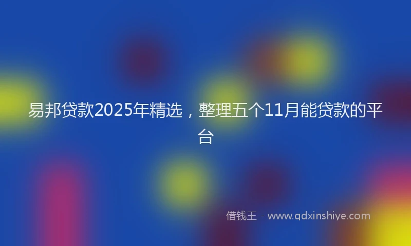 易邦贷款2025年精选，整理五个11月能贷款的平台
