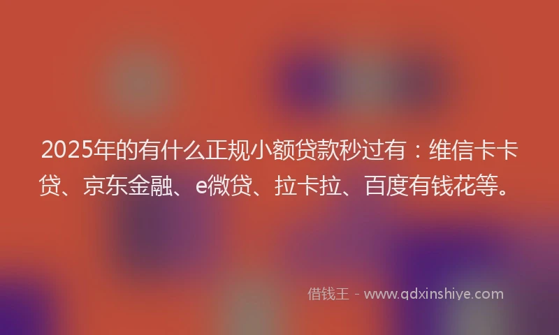 2025年的有什么正规小额贷款秒过有：维信卡卡贷、京东金融、e微贷、拉卡拉、百度有钱花等。