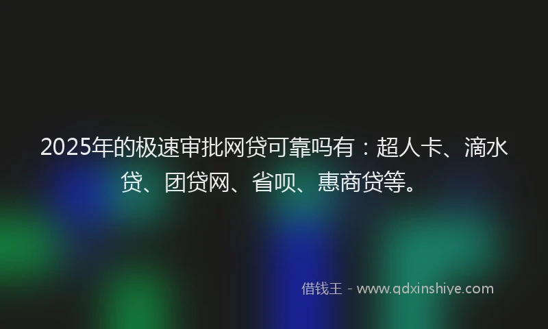 2025年的极速审批网贷可靠吗有：超人卡、滴水贷、团贷网、省呗、惠商贷等。