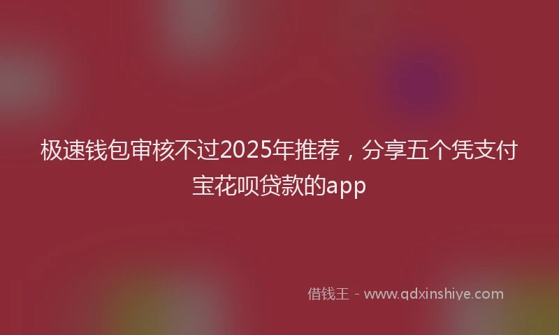 极速钱包审核不过2025年推荐，分享五个凭支付宝花呗贷款的app