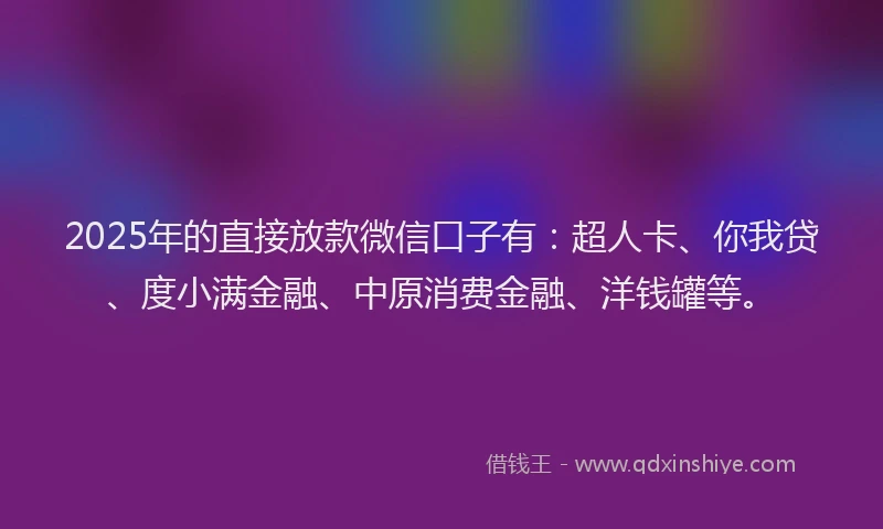 2025年的直接放款微信口子有：超人卡、你我贷、度小满金融、中原消费金融、洋钱罐等。