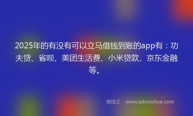 2025年的有没有可以立马借钱到账的app有：功夫贷、省呗、美团生活费、小米贷款、京东金融等。
