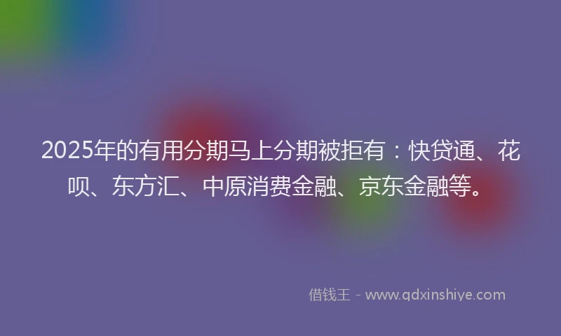 2025年的有用分期马上分期被拒有：快贷通、花呗、东方汇、中原消费金融、京东金融等。