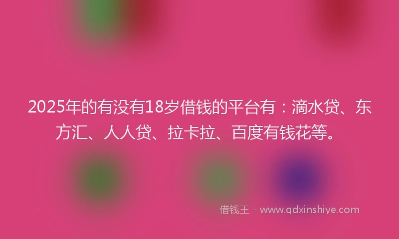 2025年的有没有18岁借钱的平台有：滴水贷、东方汇、人人贷、拉卡拉、百度有钱花等。