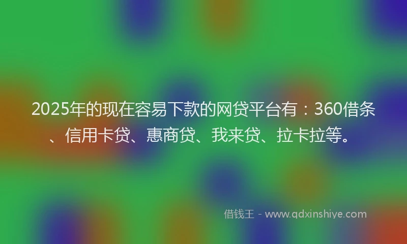 2025年的现在容易下款的网贷平台有：360借条、信用卡贷、惠商贷、我来贷、拉卡拉等。