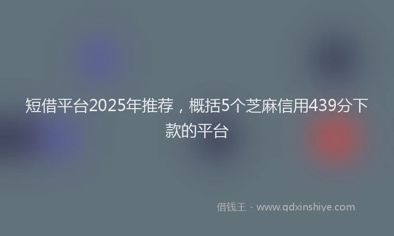 短借平台2025年推荐，概括5个芝麻信用439分下款的平台