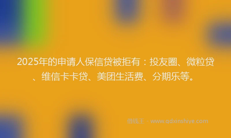 2025年的申请人保信贷被拒有：投友圈、微粒贷、维信卡卡贷、美团生活费、分期乐等。