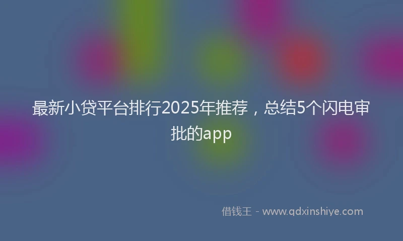 最新小贷平台排行2025年推荐，总结5个闪电审批的app